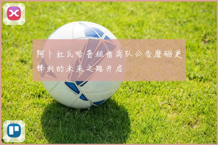 阿卜杜瓦哈普租借离队公告磨砺更锋利的未来之路开启