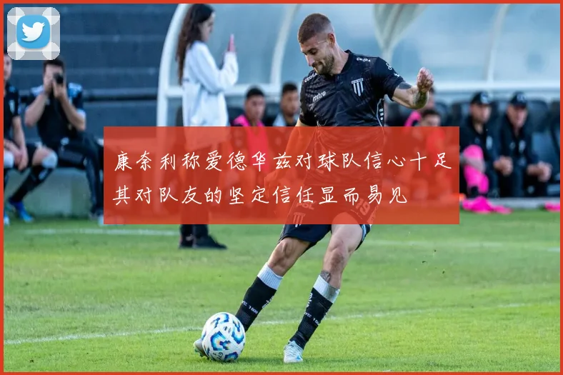 康奈利称爱德华兹对球队信心十足其对队友的坚定信任显而易见