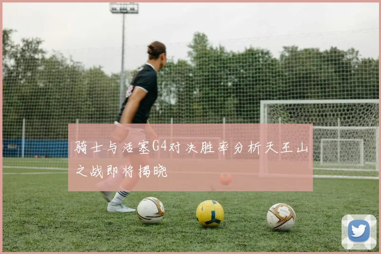 骑士与活塞G4对决胜率分析天王山之战即将揭晓