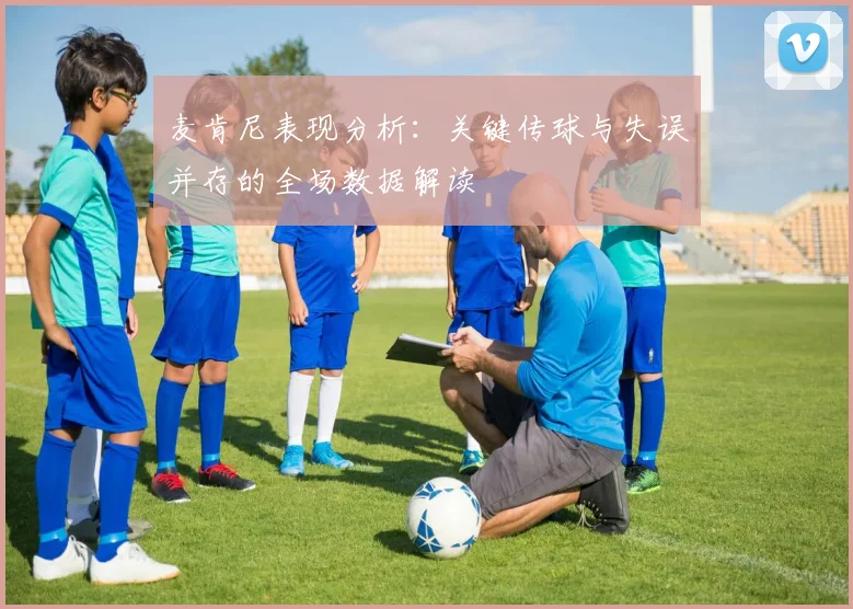 麦肯尼表现分析：关键传球与失误并存的全场数据解读