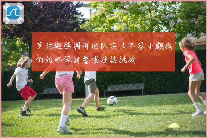 罗伯逊强调海地队实力不容小觑我们始终保持警惕迎接挑战