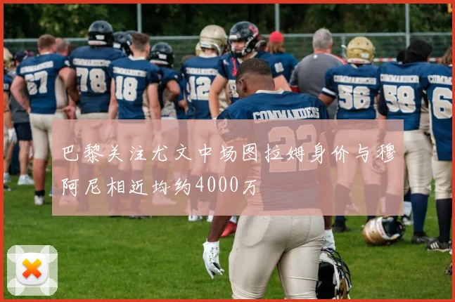 巴黎关注尤文中场图拉姆身价与穆阿尼相近均约4000万