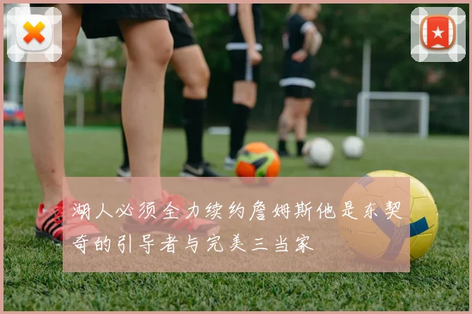 湖人必须全力续约詹姆斯他是东契奇的引导者与完美三当家