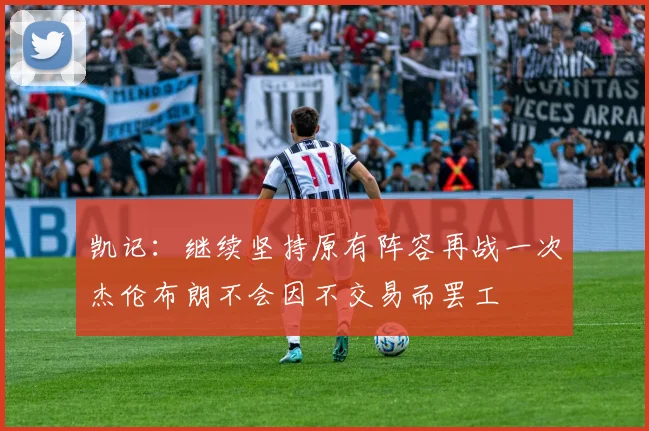 凯记：继续坚持原有阵容再战一次杰伦布朗不会因不交易而罢工