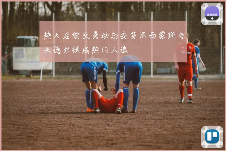 热火后续交易动态安芬尼西蒙斯与米德尔顿成热门人选