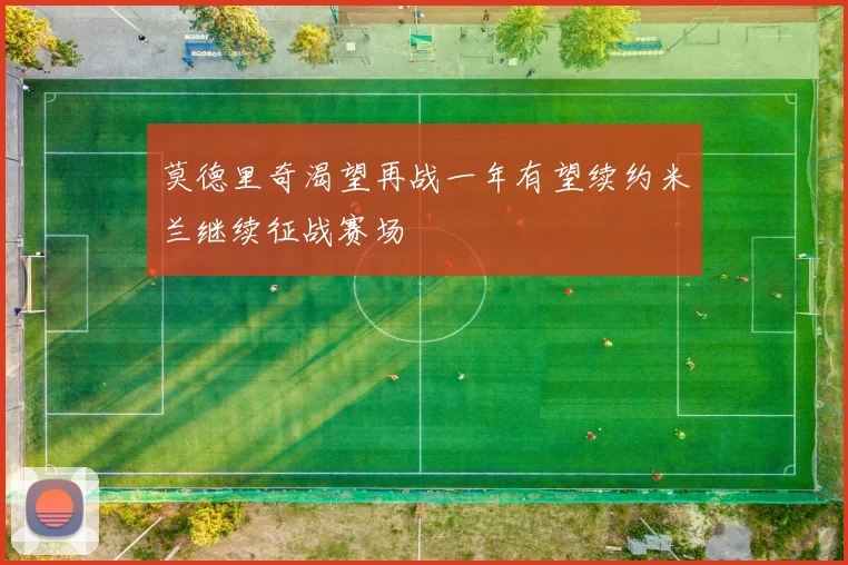 莫德里奇渴望再战一年有望续约米兰继续征战赛场