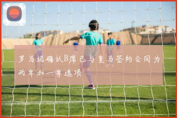 罗马诺确认B席已与皇马签约合同为两年加一年选项