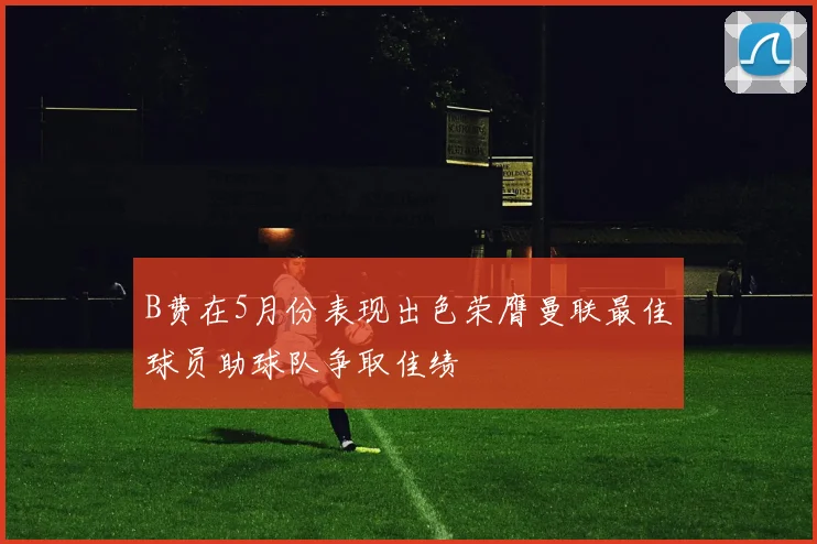 B费在5月份表现出色荣膺曼联最佳球员助球队争取佳绩
