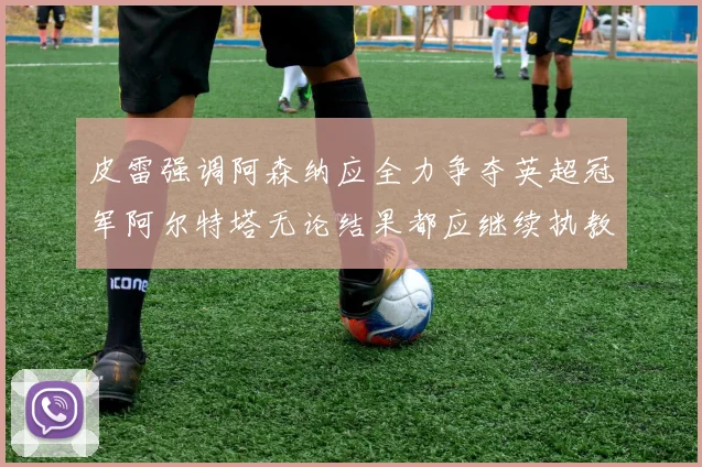 皮雷强调阿森纳应全力争夺英超冠军阿尔特塔无论结果都应继续执教