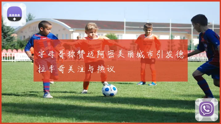 字母哥称赞迈阿密美丽城市引发德拉季奇关注与热议