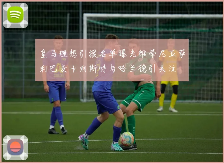 皇马理想引援名单曝光维蒂尼亚萨利巴麦卡利斯特与哈兰德引关注