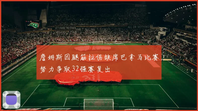 詹姆斯因腿筋拉伤缺席巴拿马比赛努力争取32强赛复出