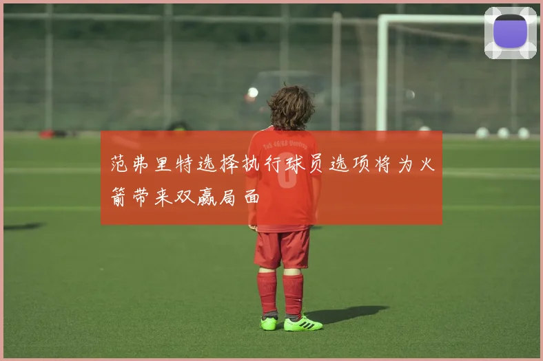 范弗里特选择执行球员选项将为火箭带来双赢局面
