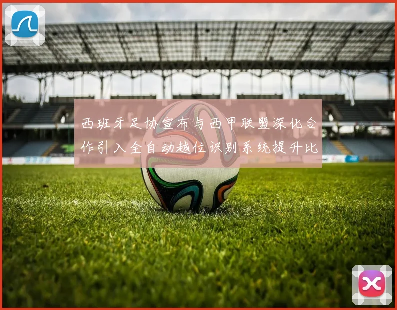 西班牙足协宣布与西甲联盟深化合作引入全自动越位识别系统提升比赛公正性