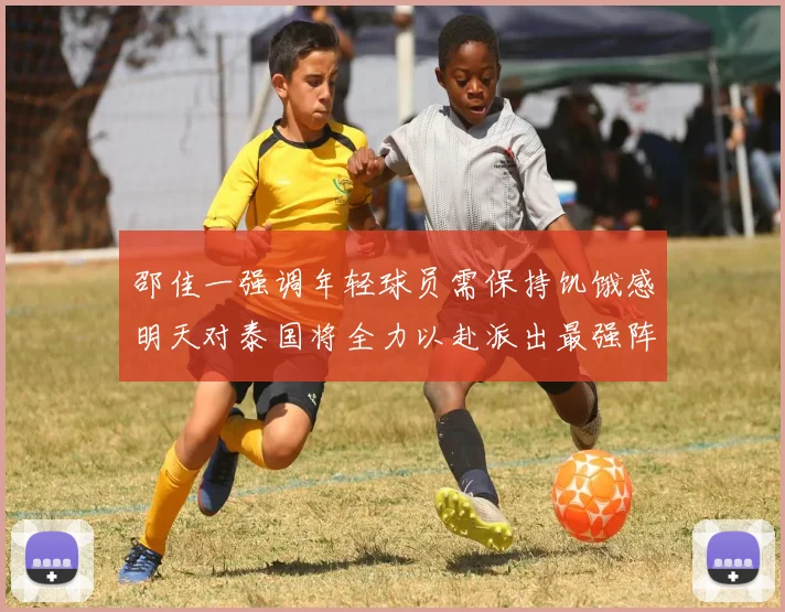 邵佳一强调年轻球员需保持饥饿感明天对泰国将全力以赴派出最强阵容