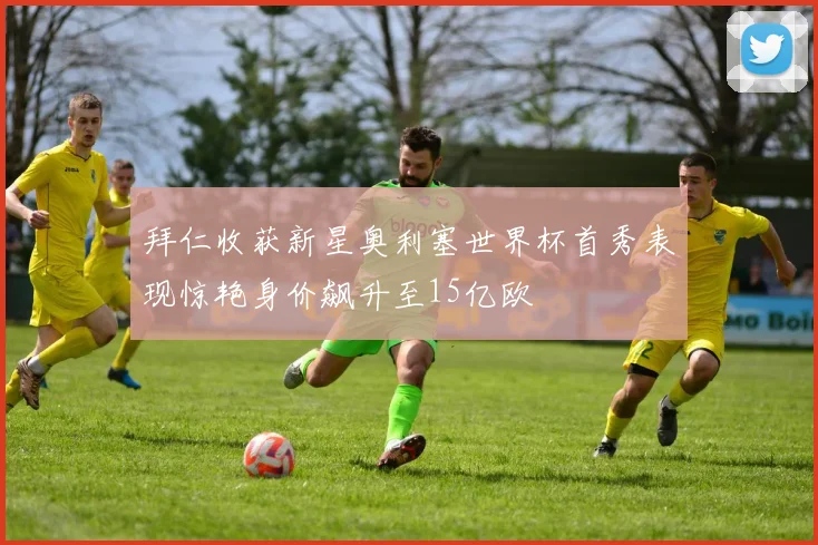 拜仁收获新星奥利塞世界杯首秀表现惊艳身价飙升至15亿欧
