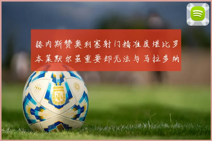 赫内斯赞奥利塞射门精准度堪比罗本莱默尔虽重要却无法与马拉多纳相提并论