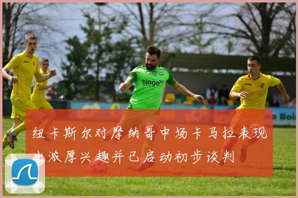 纽卡斯尔对摩纳哥中场卡马拉表现出浓厚兴趣并已启动初步谈判