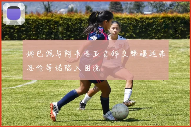 姆巴佩与阿韦洛亚言辞交锋逼迫弗洛伦蒂诺陷入困境