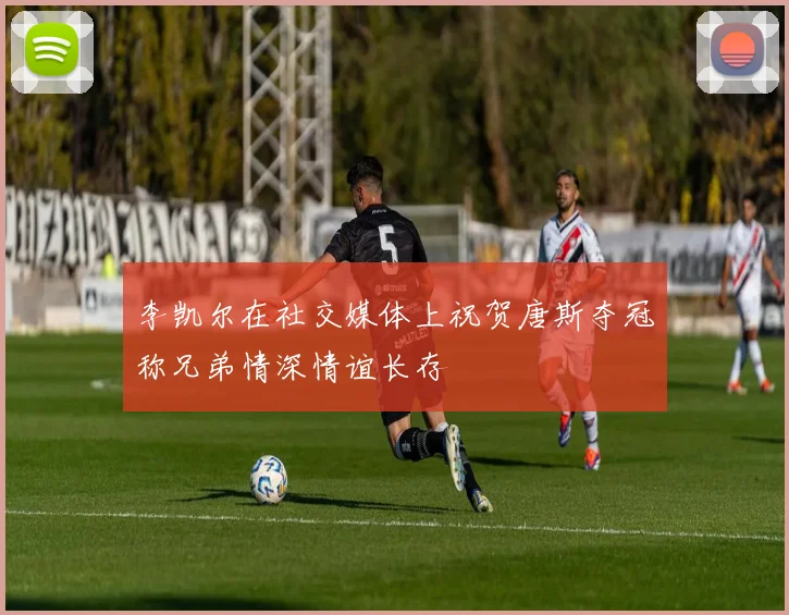 李凯尔在社交媒体上祝贺唐斯夺冠称兄弟情深情谊长存