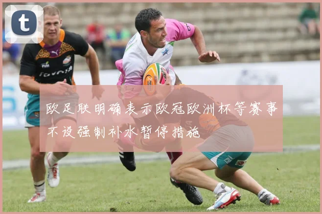 欧足联明确表示欧冠欧洲杯等赛事不设强制补水暂停措施